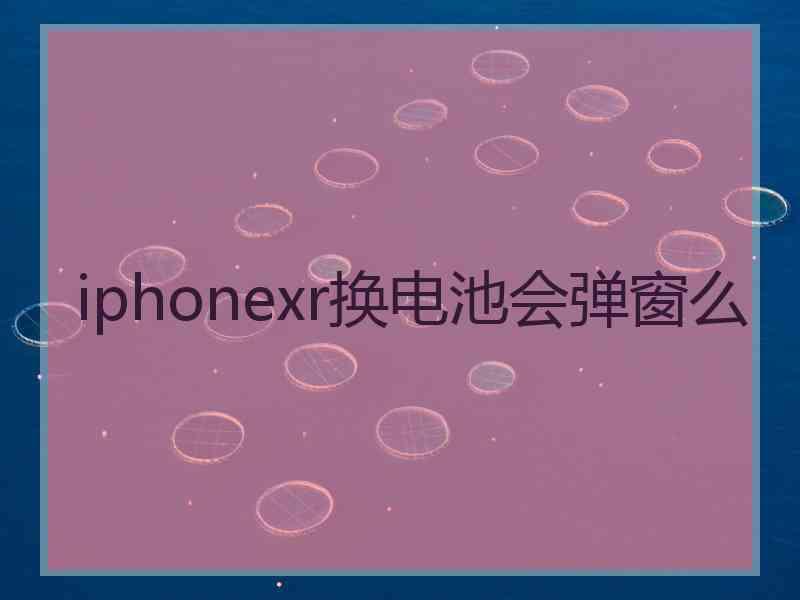 iphonexr换电池会弹窗么