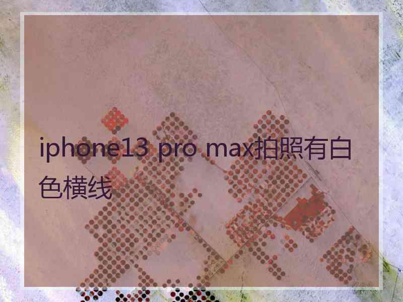 iphone13 pro max拍照有白色横线