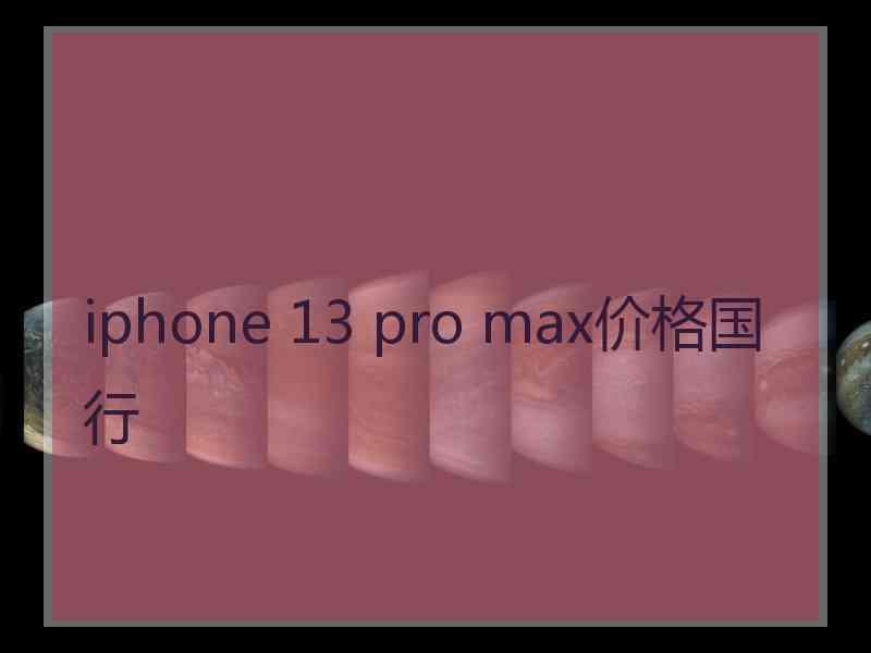 iphone 13 pro max价格国行