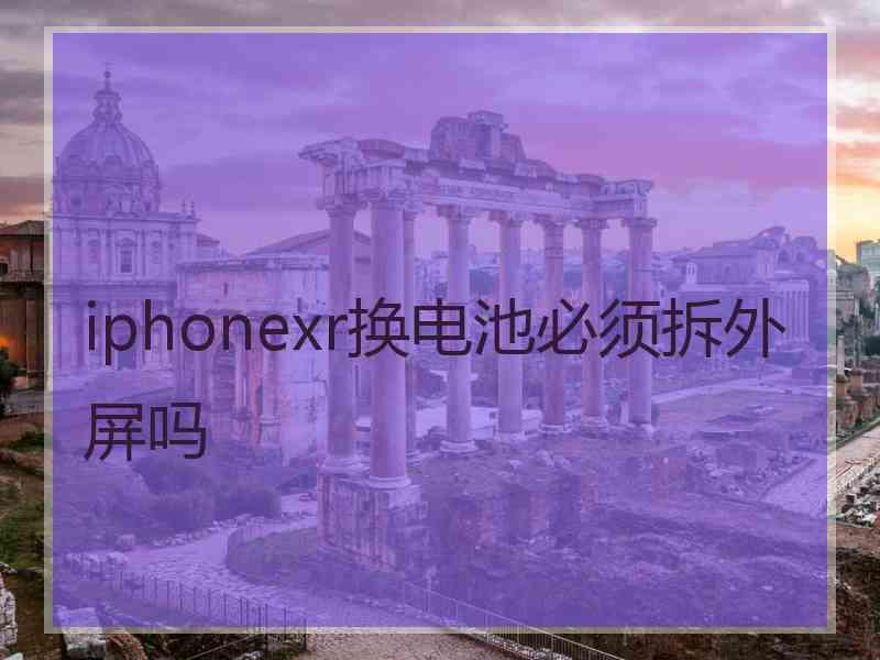 iphonexr换电池必须拆外屏吗