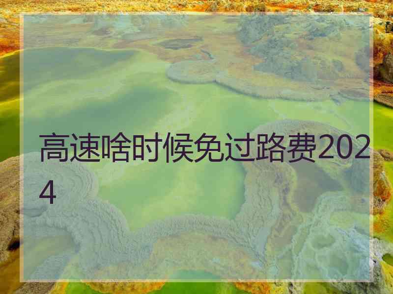 高速啥时候免过路费2024