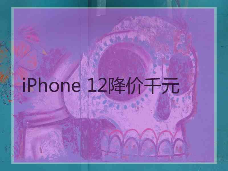 iPhone 12降价千元