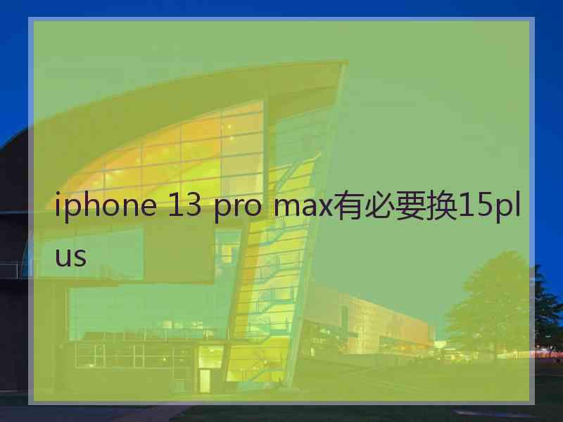 iphone 13 pro max有必要换15plus