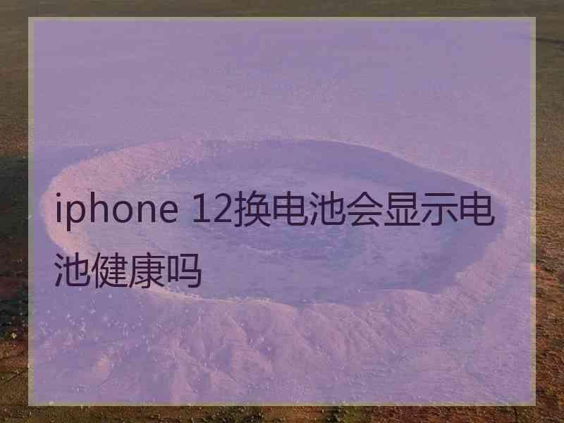 iphone 12换电池会显示电池健康吗