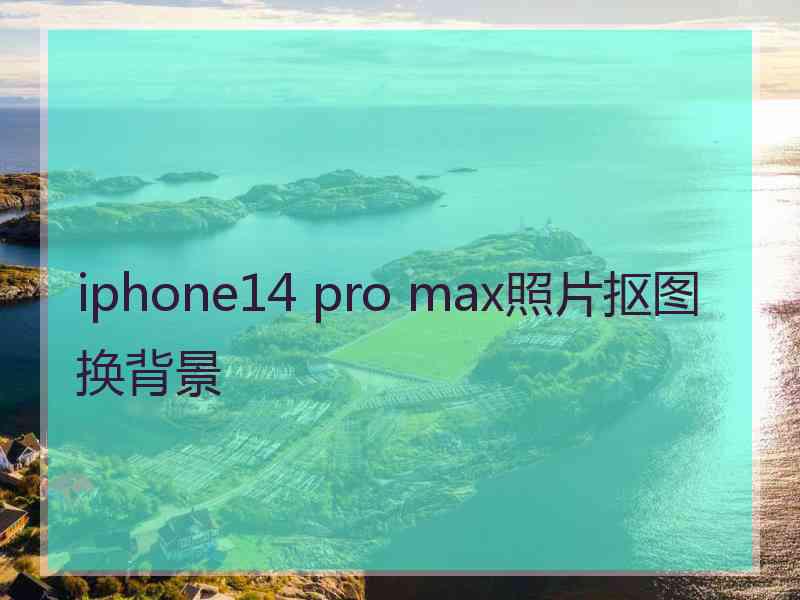 iphone14 pro max照片抠图换背景