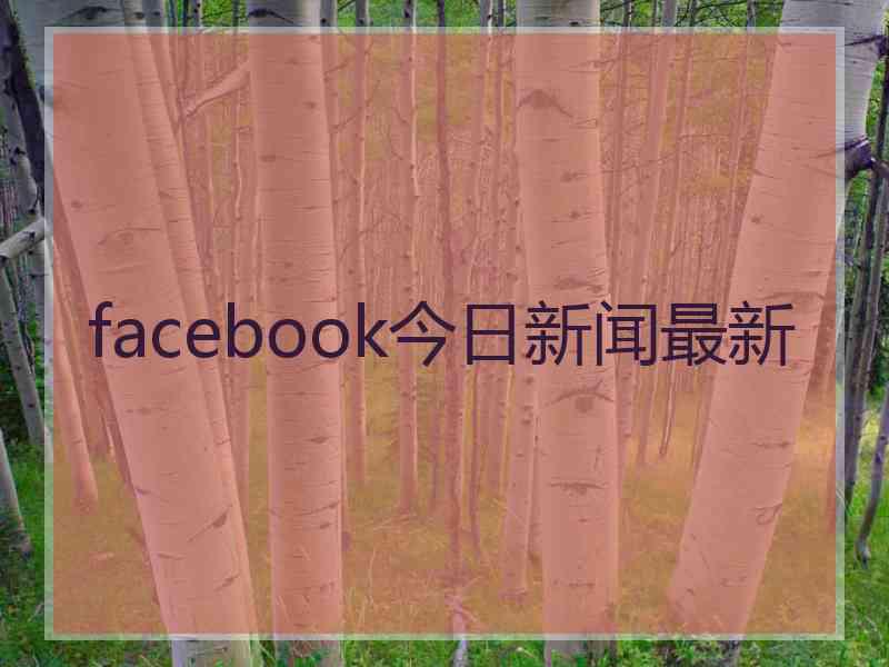 facebook今日新闻最新