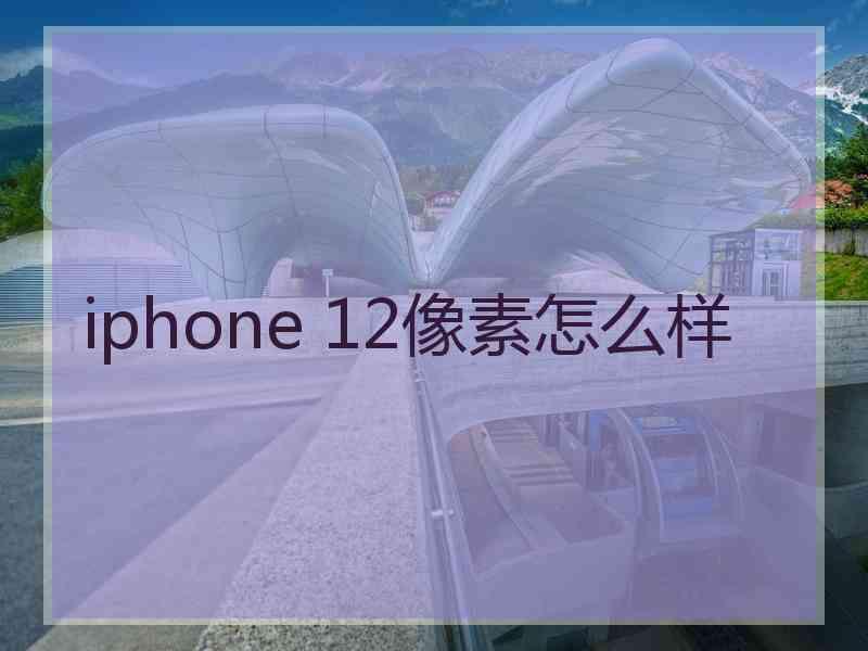 iphone 12像素怎么样