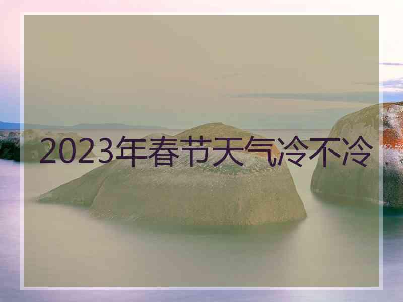 2023年春节天气冷不冷