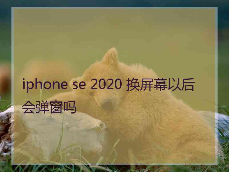 iphone se 2020 换屏幕以后会弹窗吗