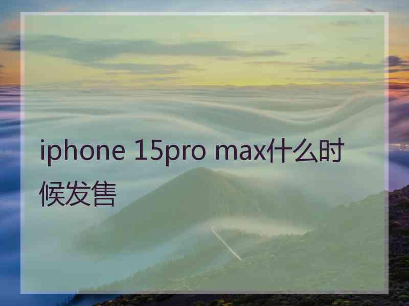 iphone 15pro max什么时候发售