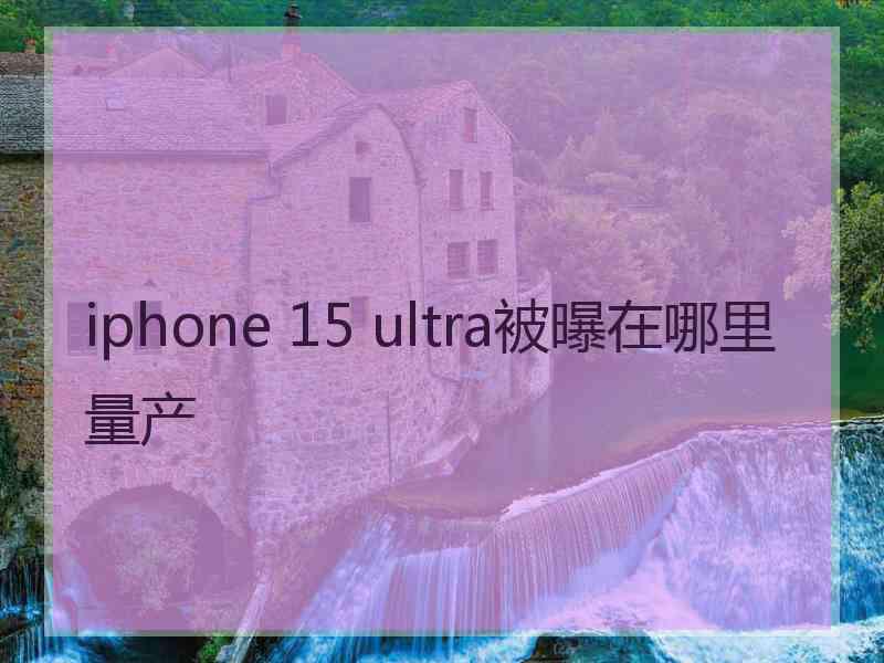 iphone 15 ultra被曝在哪里量产