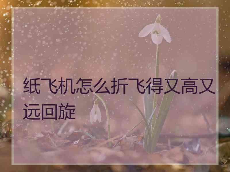 纸飞机怎么折飞得又高又远回旋