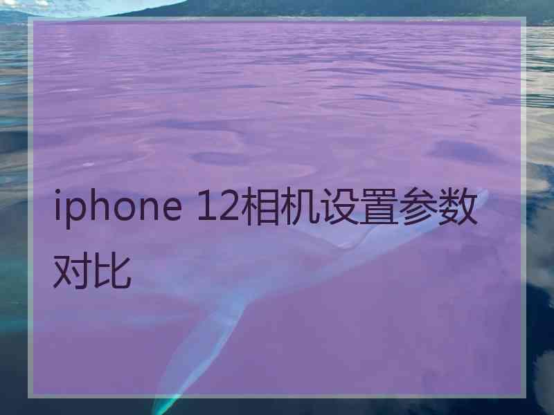 iphone 12相机设置参数对比