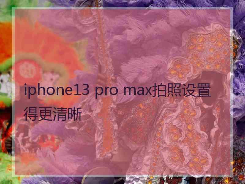 iphone13 pro max拍照设置得更清晰