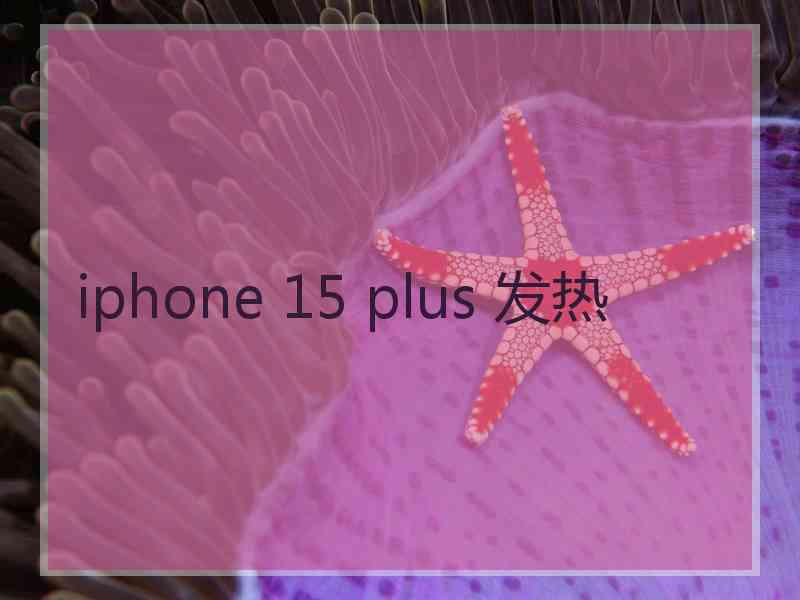 iphone 15 plus 发热