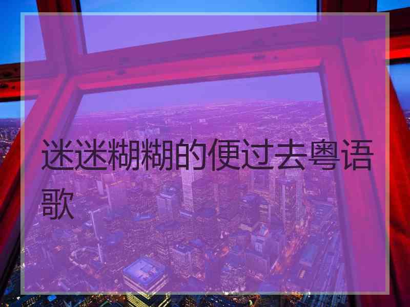 迷迷糊糊的便过去粤语歌