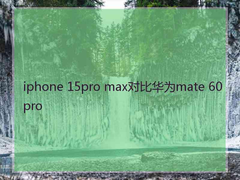 iphone 15pro max对比华为mate 60pro