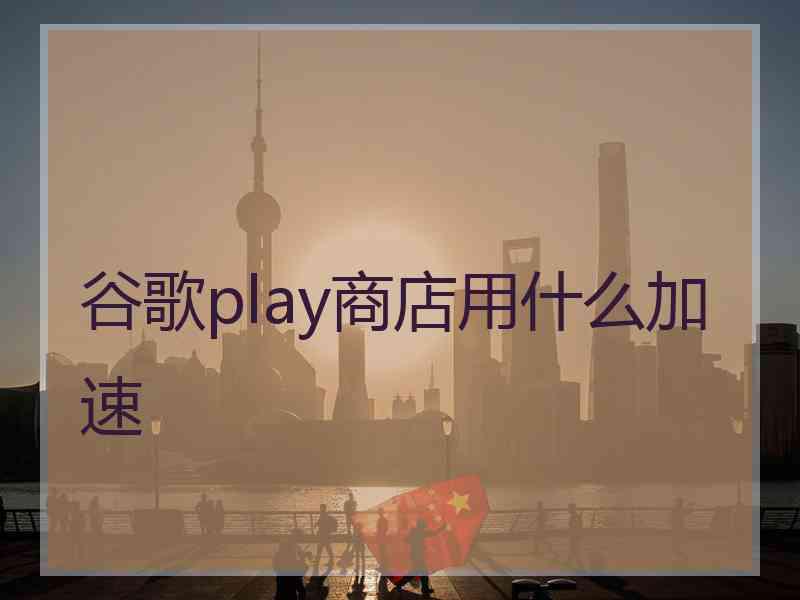 谷歌play商店用什么加速