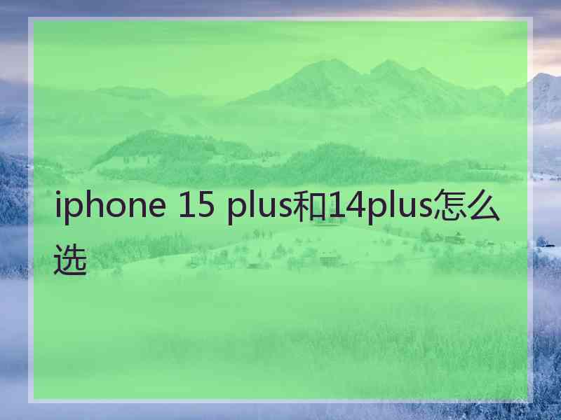 iphone 15 plus和14plus怎么选