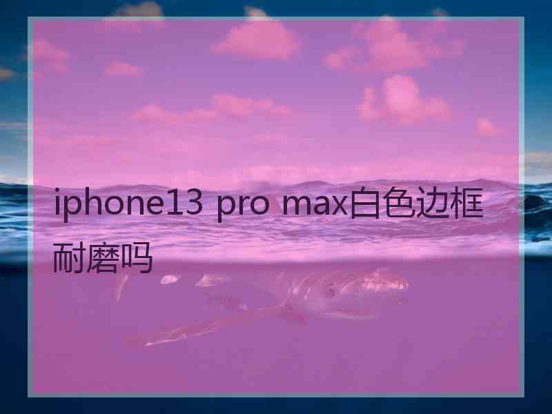 iphone13 pro max白色边框耐磨吗