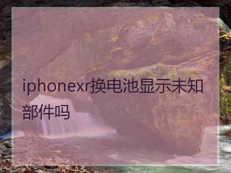 iphonexr换电池显示未知部件吗