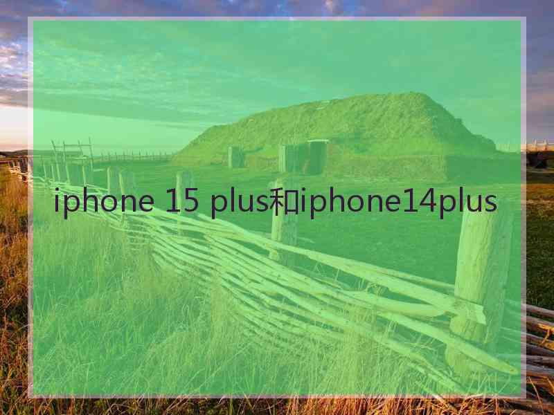 iphone 15 plus和iphone14plus