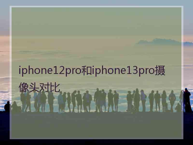 iphone12pro和iphone13pro摄像头对比