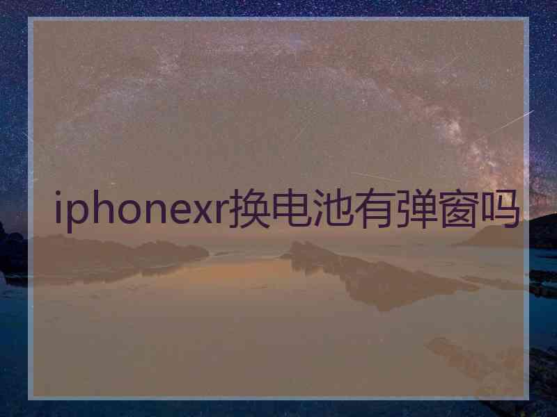 iphonexr换电池有弹窗吗