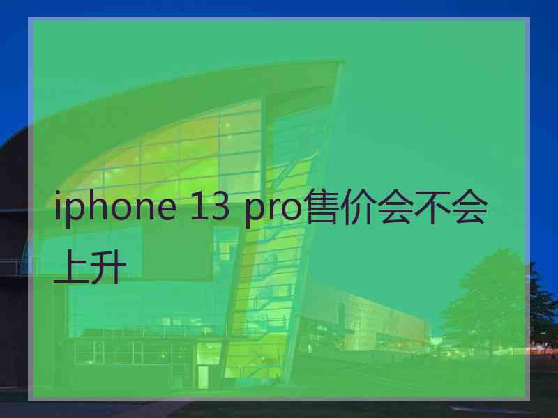 iphone 13 pro售价会不会上升