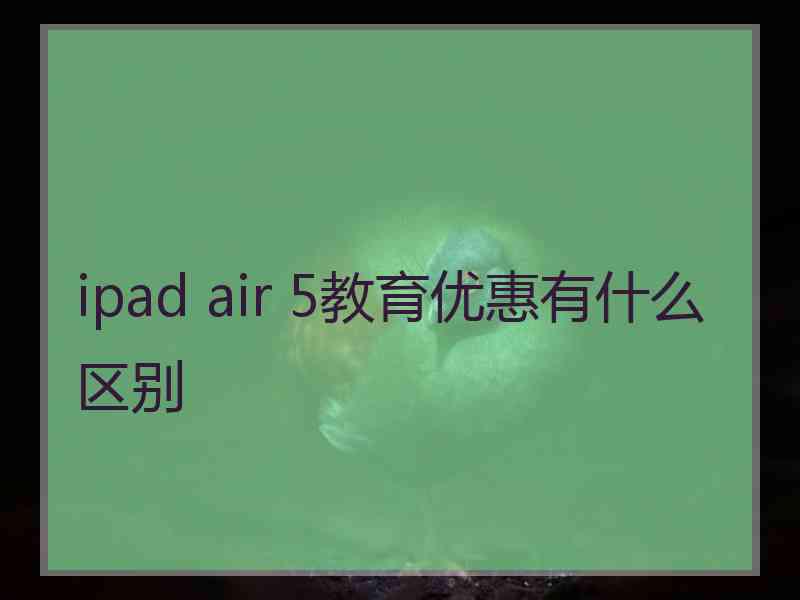 ipad air 5教育优惠有什么区别