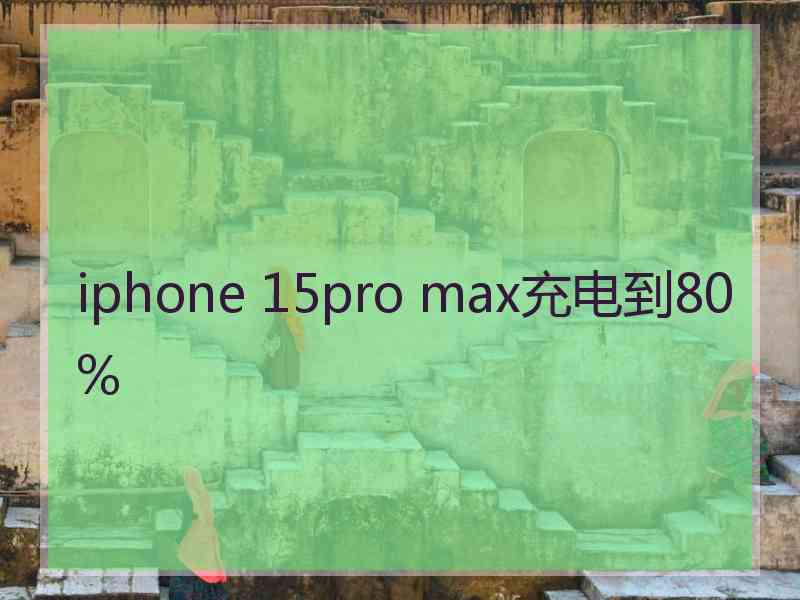 iphone 15pro max充电到80%