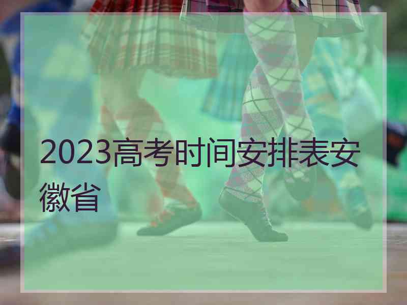 2023高考时间安排表安徽省