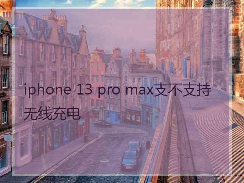 iphone 13 pro max支不支持无线充电