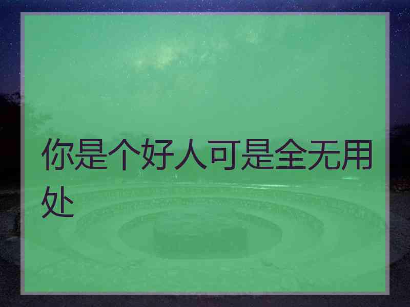 你是个好人可是全无用处