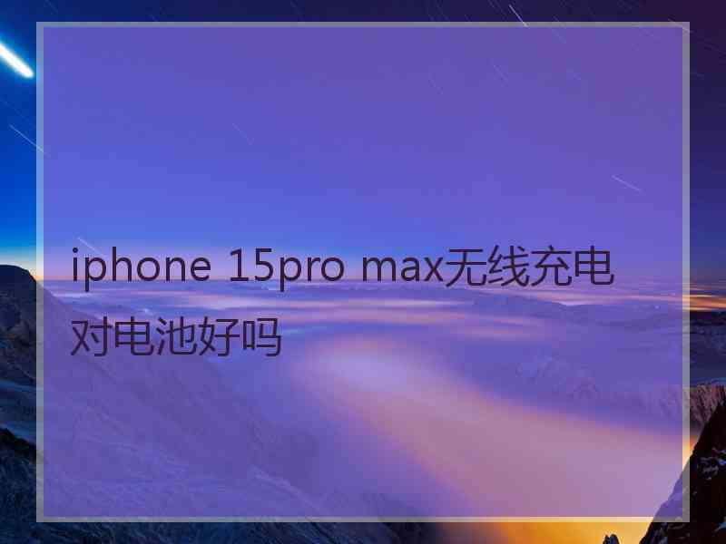 iphone 15pro max无线充电对电池好吗