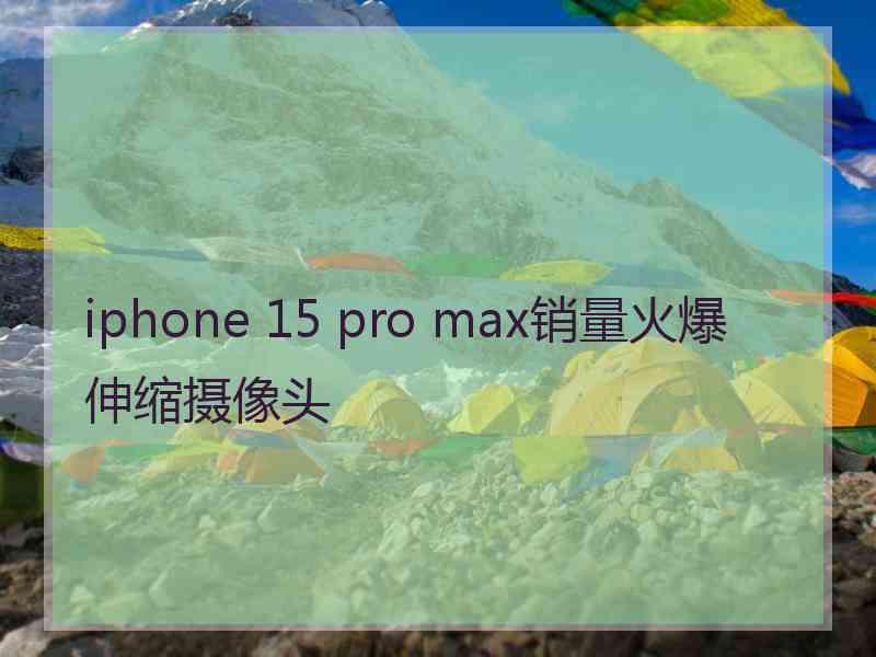 iphone 15 pro max销量火爆伸缩摄像头