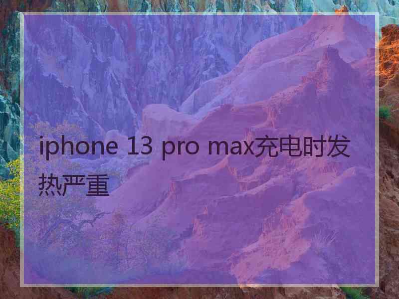 iphone 13 pro max充电时发热严重