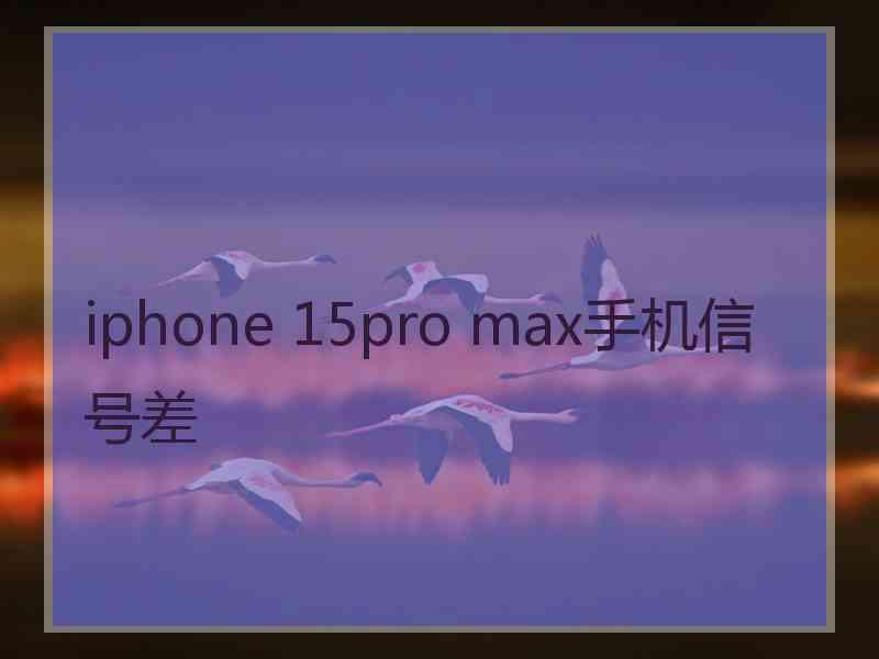 iphone 15pro max手机信号差