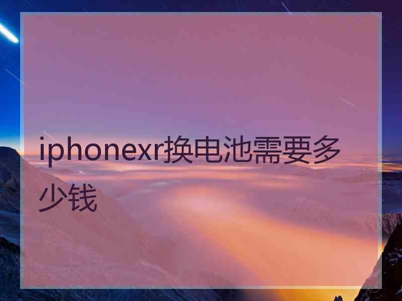 iphonexr换电池需要多少钱