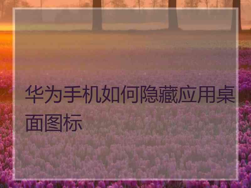 华为手机如何隐藏应用桌面图标