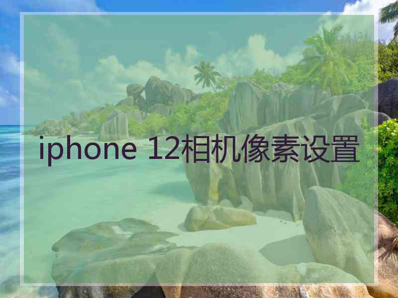 iphone 12相机像素设置