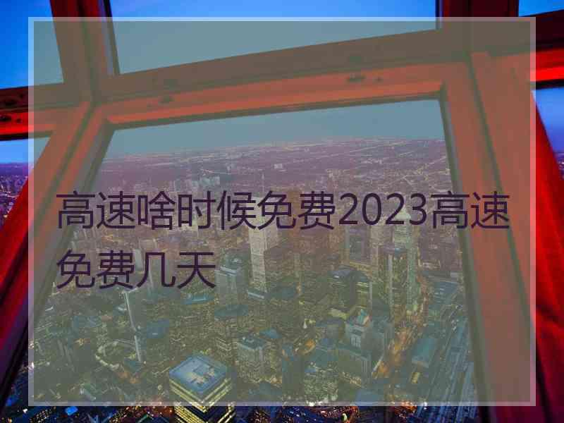 高速啥时候免费2023高速免费几天