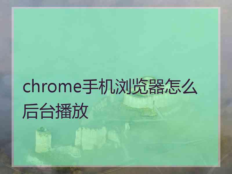 chrome手机浏览器怎么后台播放