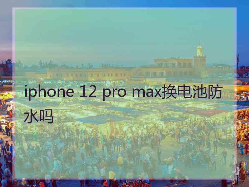 iphone 12 pro max换电池防水吗