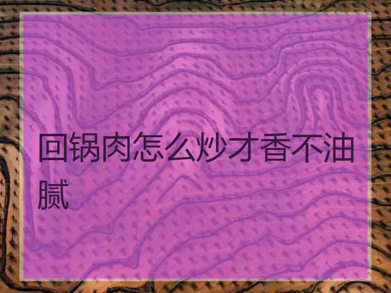 回锅肉怎么炒才香不油腻