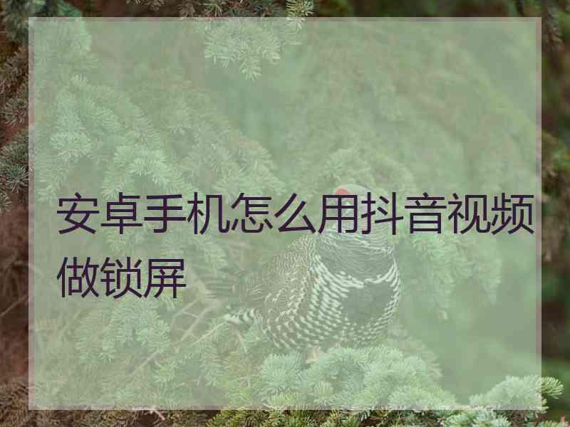 安卓手机怎么用抖音视频做锁屏