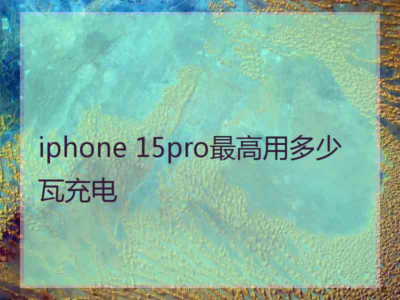 iphone 15pro最高用多少瓦充电