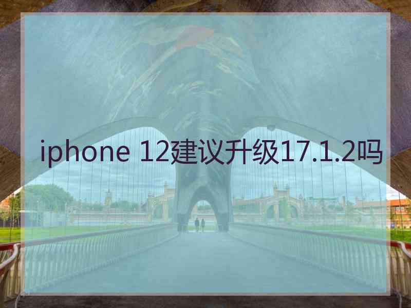 iphone 12建议升级17.1.2吗