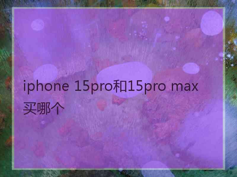 iphone 15pro和15pro max买哪个