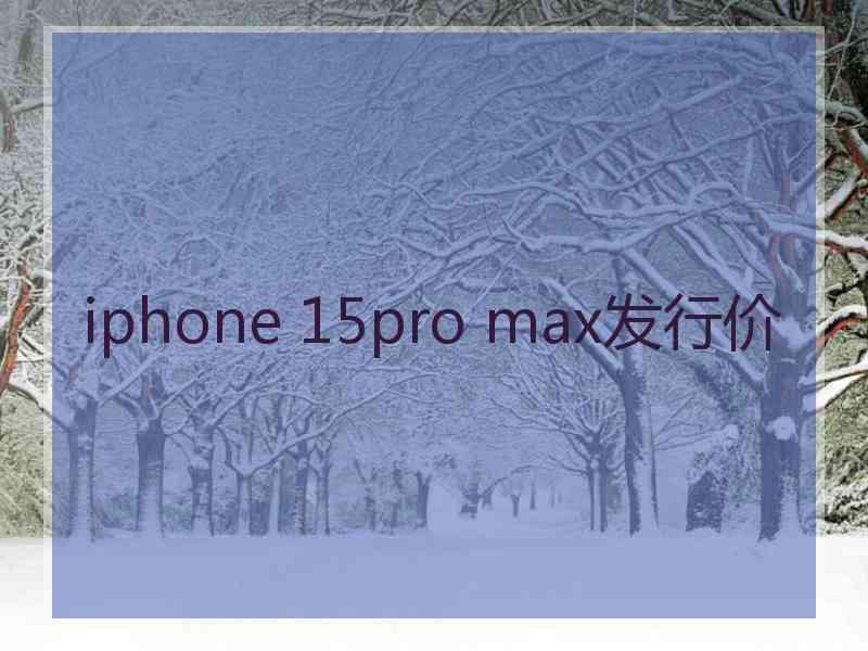 iphone 15pro max发行价